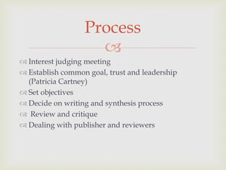 
 Interest judging meeting
 Establish common goal, trust and leadership
(Patricia Cartney)
 Set objectives
 Decide on writing and synthesis process
 Review and critique
 Dealing with publisher and reviewers
Process
 