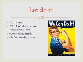 
Let do it!
 Form group
 Think of ideas or how
to generate idea
 Consider journals
 Reflect on the process
 