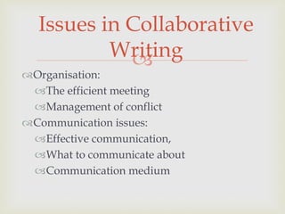
Organisation:
The efficient meeting
Management of conflict
Communication issues:
Effective communication,
What to communicate about
Communication medium
Issues in Collaborative
Writing
 