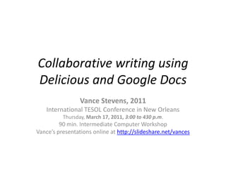 Collaborative writing using Delicious and Google Docs Vance Stevens, 2011 International TESOL Conference in New Orleans Thursday, March 17, 2011, 3:00 to 430 p.m. 90 min. Intermediate Computer Workshop Vance’s presentations online at http://slideshare.net/vances 