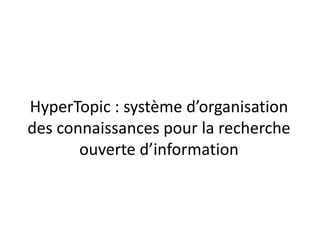 HyperTopic : système d’organisation
des connaissances pour la recherche
ouverte d’information

 
