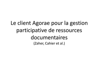 Le client Agorae pour la gestion
participative de ressources
documentaires
(Zaher, Cahier et al.)

 