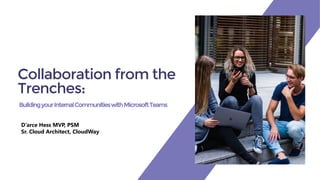 BuildingyourInternalCommunitieswithMicrosoftTeams
Collaboration from the
Trenches:
D’arce Hess MVP, PSM
Sr. Cloud Architect, CloudWay
 