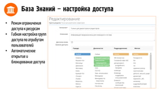 База Знаний – настройка доступа
• Режим ограничения
доступа к ресурсам
• Гибкая настройка групп
доступа по атрибутам
пользователей
• Автоматическое
открытие и
блокирование доступа
 