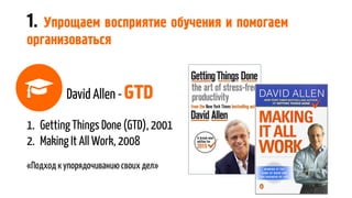 1. Упрощаем восприятие обучения и помогаем
организоваться
David Allen - GTD
1. Getting Things Done (GTD), 2001
2. Making It All Work, 2008
«Подход к упорядочиванию своих дел»
 