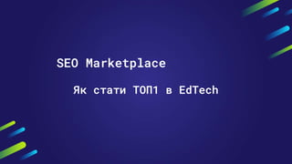 SEO Marketplace
Як стати ТОП1 в EdTech
 