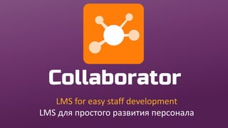 Collaborator
LMS for easy staff development
LMS для простого развития персонала
 