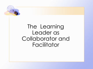 The  Learning Leader as Collaborator and Facilitator 