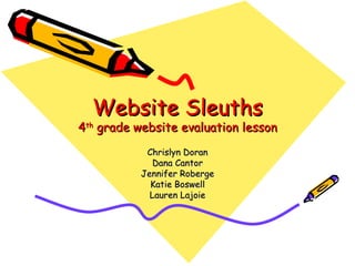 Website Sleuths 4 th  grade website evaluation lesson Chrislyn Doran Dana Cantor Jennifer Roberge Katie Boswell Lauren Lajoie 