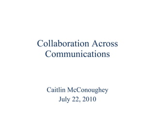 Collaboration Across Communications Caitlin McConoughey July 22, 2010 