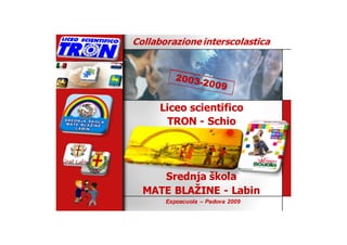 Collaborazione interscolastica




      Liceo scientifico
        TRON - Schio




     Srednja škola
  MATE BLAŽINE - Labin
       Exposcuola – Padova 2009
 