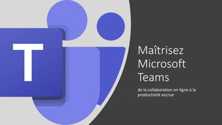 Maîtrisez
Microsoft
Teams
de la collaboration en ligne à la
productivité accrue
 