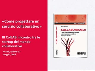 «Come progettare un
servizio collaborativo»
III ColLAB: incontro fra le
startup del mondo
collaborativo
Avanzi, Milano 27
maggio, 2013
 