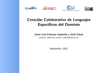 Creaci´n Colaborativa de Lenguajes
      o
      Espec´
           ıﬁcos del Dominio

   Javier Luis C´novas Izquierdo y Jordi Cabot
                a
      javier.canovas,jordi.cabot@inria.fr




                Septiembre, 2012
 