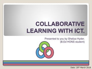 Date
Date: 20th March 2018
COLLABORATIVE
LEARNING WITH ICT.
Presented to you by Sheliza Hyder.
(B.Ed HONS student)
 