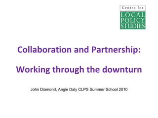 Collaboration and Partnership: Working through the downturn John Diamond, Angie Daly CLPS Summer School 2010 