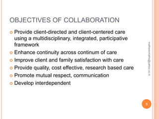 OBJECTIVES OF COLLABORATION
 Provide client-directed and client-centered care
using a multidisciplinary, integrated, participative
framework
 Enhance continuity across continum of care
 Improve client and family satisfaction with care
 Provide quality, cost effective, research based care
 Promote mutual respect, communication
 Develop interdependent
5
mathewvmaths@yahoo.co.in
 