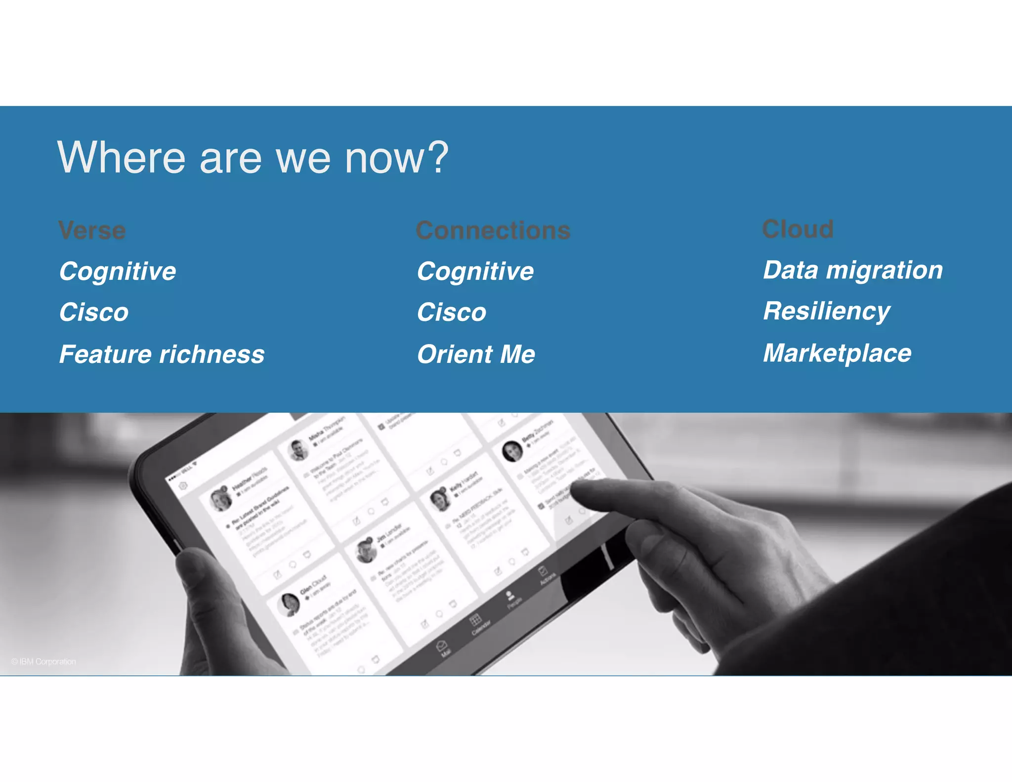 © IBM Corporation
Verse
Cognitive
Cisco
Feature richness
Connections
Cognitive
Cisco
Orient Me
Cloud
Data migration
Resiliency
Marketplace
Where are we now?
 