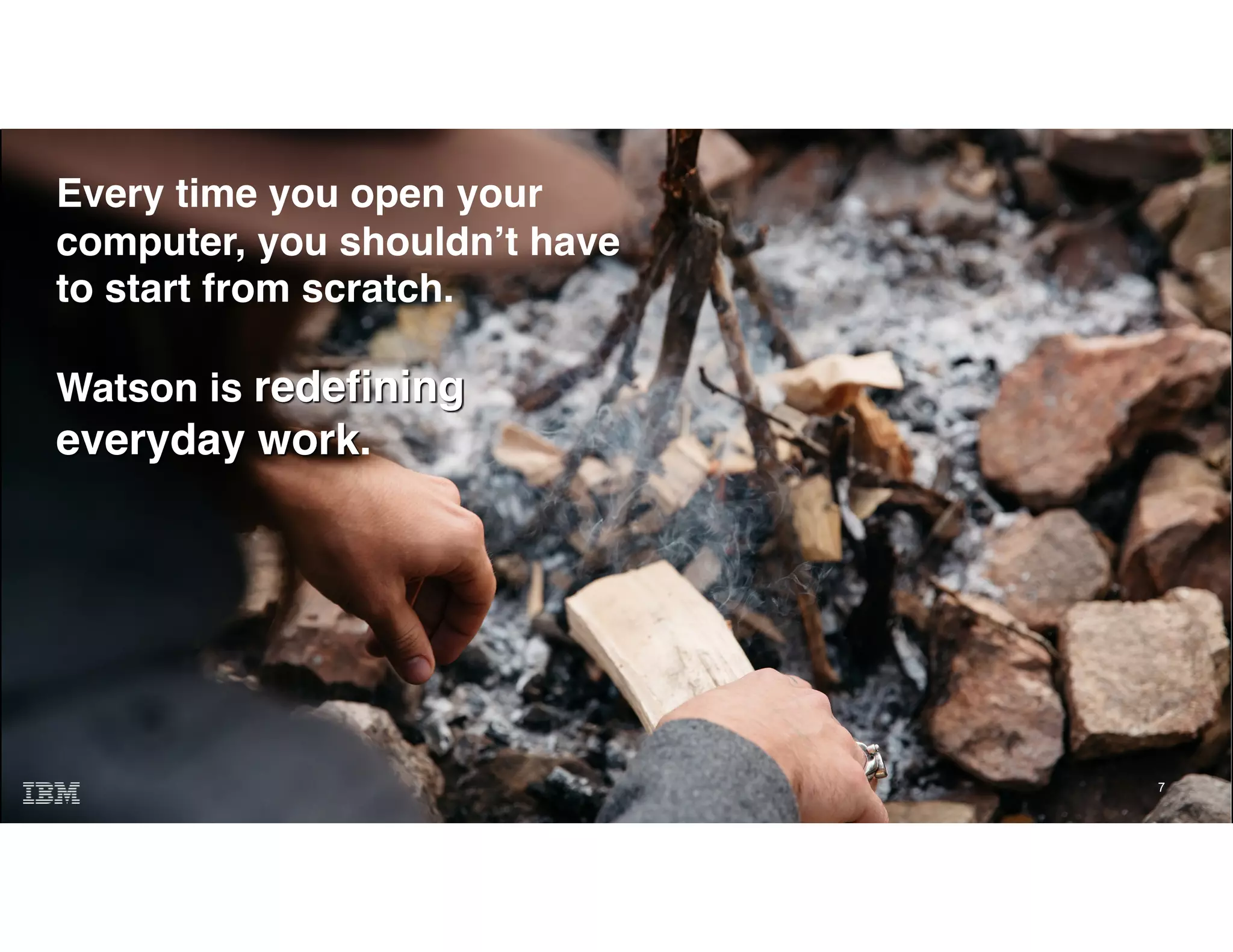 7
Every time you open your
computer, you shouldn’t have
to start from scratch.
Watson is redefining
everyday work.
 