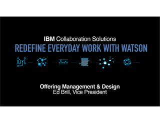 IBM Collaboration Solutions
Offering Management & Design
Ed Brill, Vice President
REDEFINE EVERYDAY WORK WITH WATSON
 