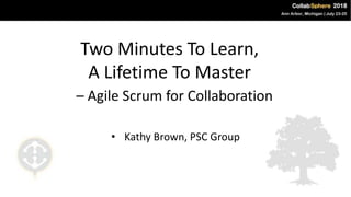 Two Minutes To Learn,
A Lifetime To Master
– Agile Scrum for Collaboration
• Kathy Brown, PSC Group
 