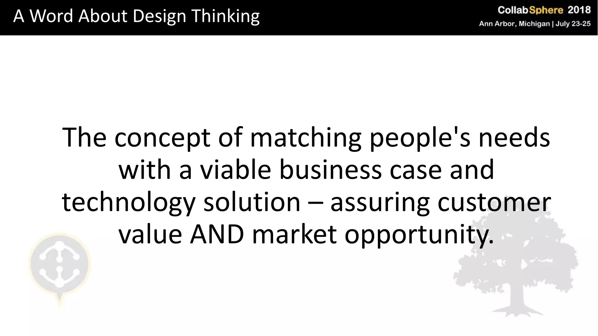 A Word About Design Thinking
The concept of matching people's needs
with a viable business case and
technology solution – assuring customer
value AND market opportunity.
 