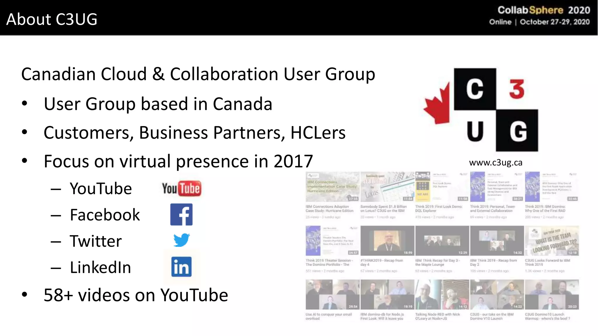 About C3UG
• User Group based in Canada
• Customers, Business Partners, HCLers
• Focus on virtual presence in 2017
– YouTube
– Facebook
– Twitter
– LinkedIn
• 58+ videos on YouTube
Canadian Cloud & Collaboration User Group
www.c3ug.ca
 
