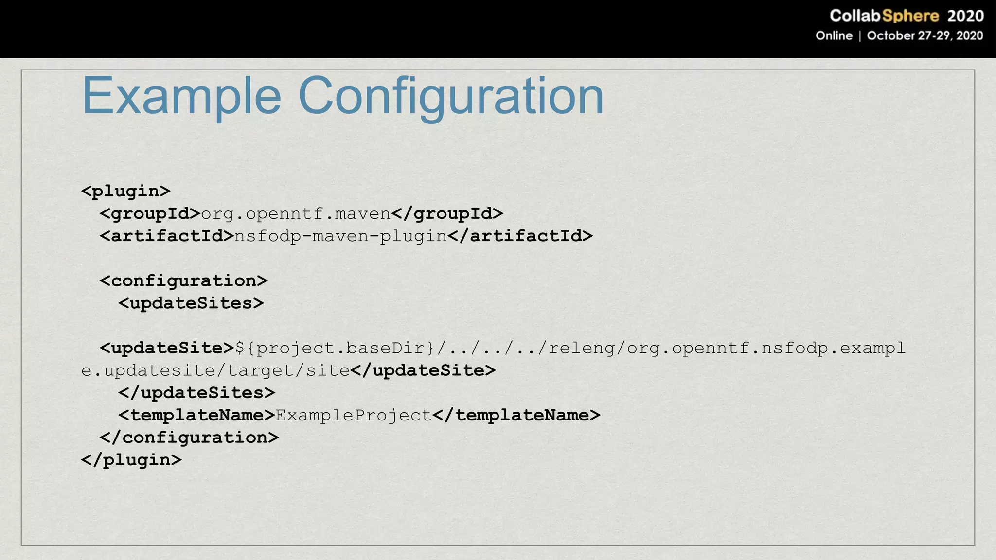 Example Configuration
<plugin>
<groupId>org.openntf.maven</groupId>
<artifactId>nsfodp-maven-plugin</artifactId>
<configuration>
<updateSites>
<updateSite>${project.baseDir}/../../../releng/org.openntf.nsfodp.exampl
e.updatesite/target/site</updateSite>
</updateSites>
<templateName>ExampleProject</templateName>
</configuration>
</plugin>
 