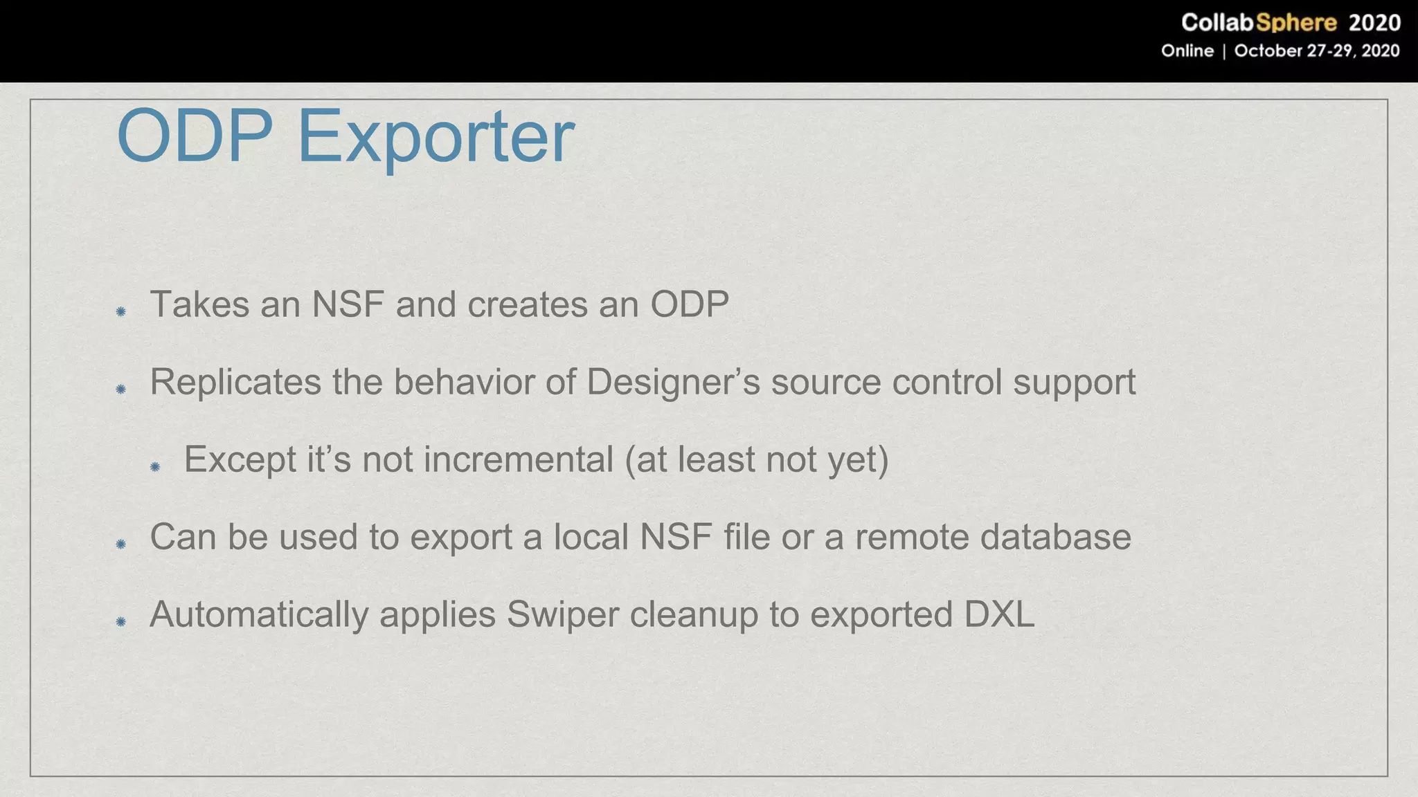 ODP Exporter
Takes an NSF and creates an ODP
Replicates the behavior of Designer’s source control support
Except it’s not incremental (at least not yet)
Can be used to export a local NSF file or a remote database
Automatically applies Swiper cleanup to exported DXL
 