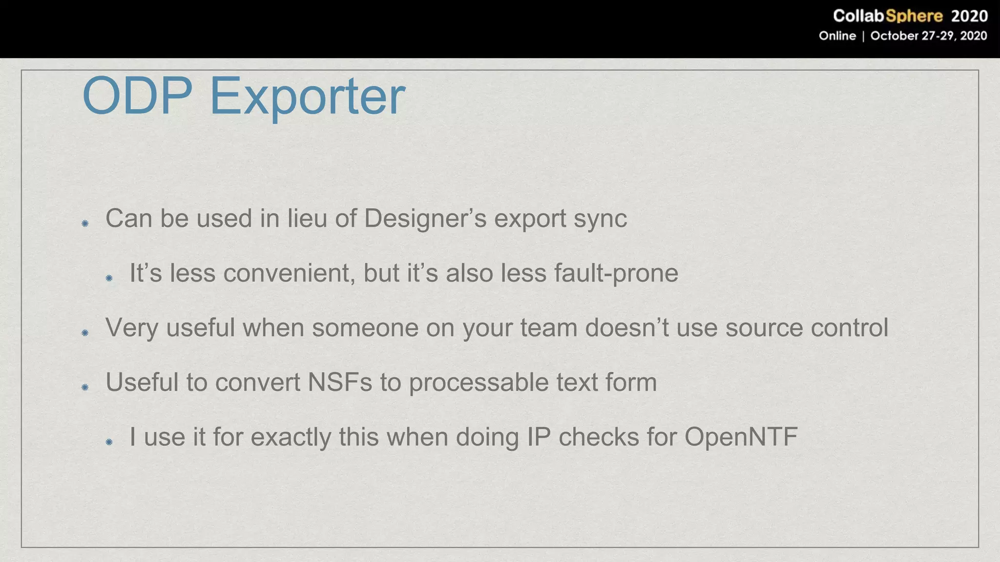 ODP Exporter
Can be used in lieu of Designer’s export sync
It’s less convenient, but it’s also less fault-prone
Very useful when someone on your team doesn’t use source control
Useful to convert NSFs to processable text form
I use it for exactly this when doing IP checks for OpenNTF
 