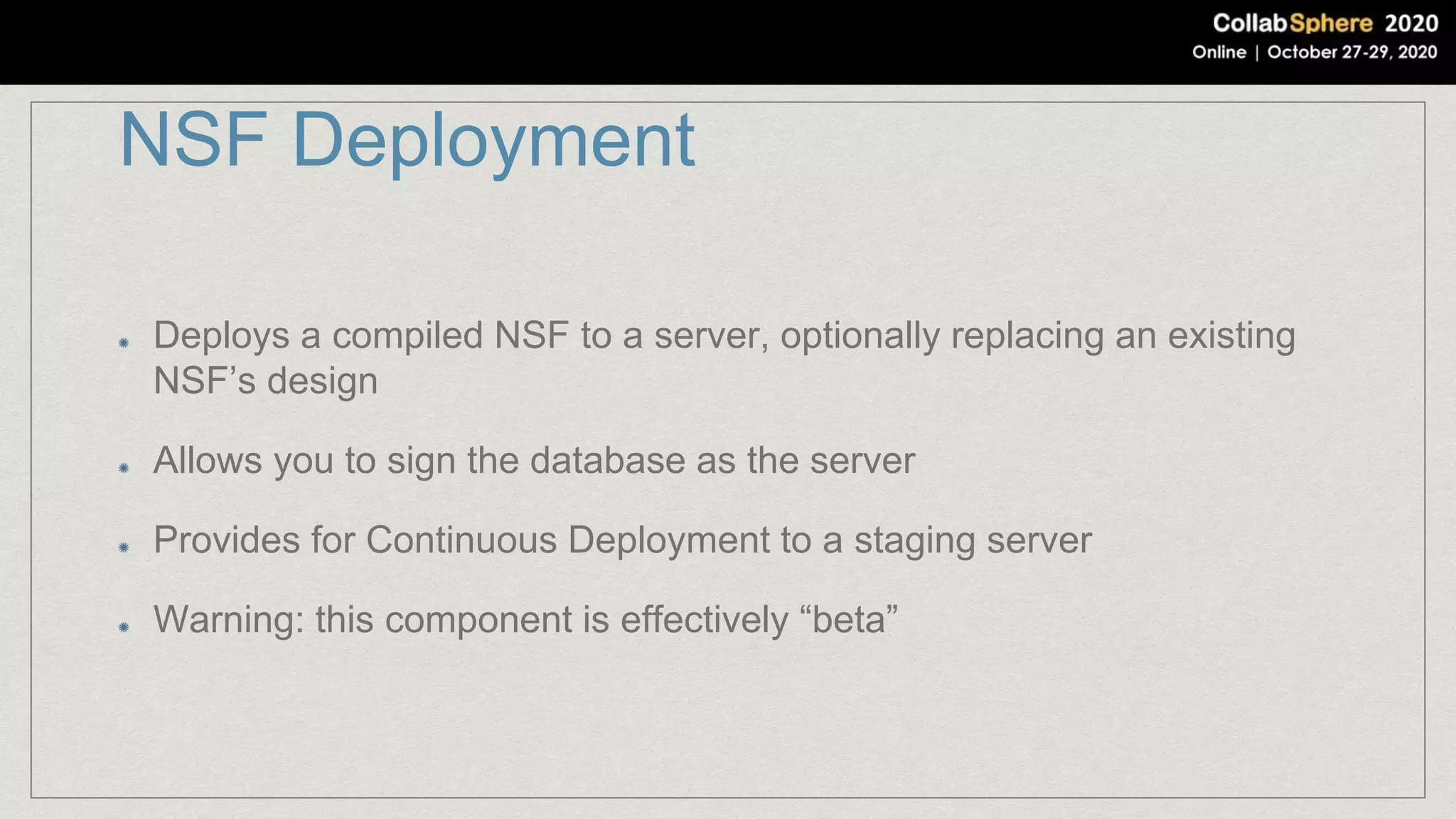NSF Deployment
Deploys a compiled NSF to a server, optionally replacing an existing
NSF’s design
Allows you to sign the database as the server
Provides for Continuous Deployment to a staging server
Warning: this component is effectively “beta”
 