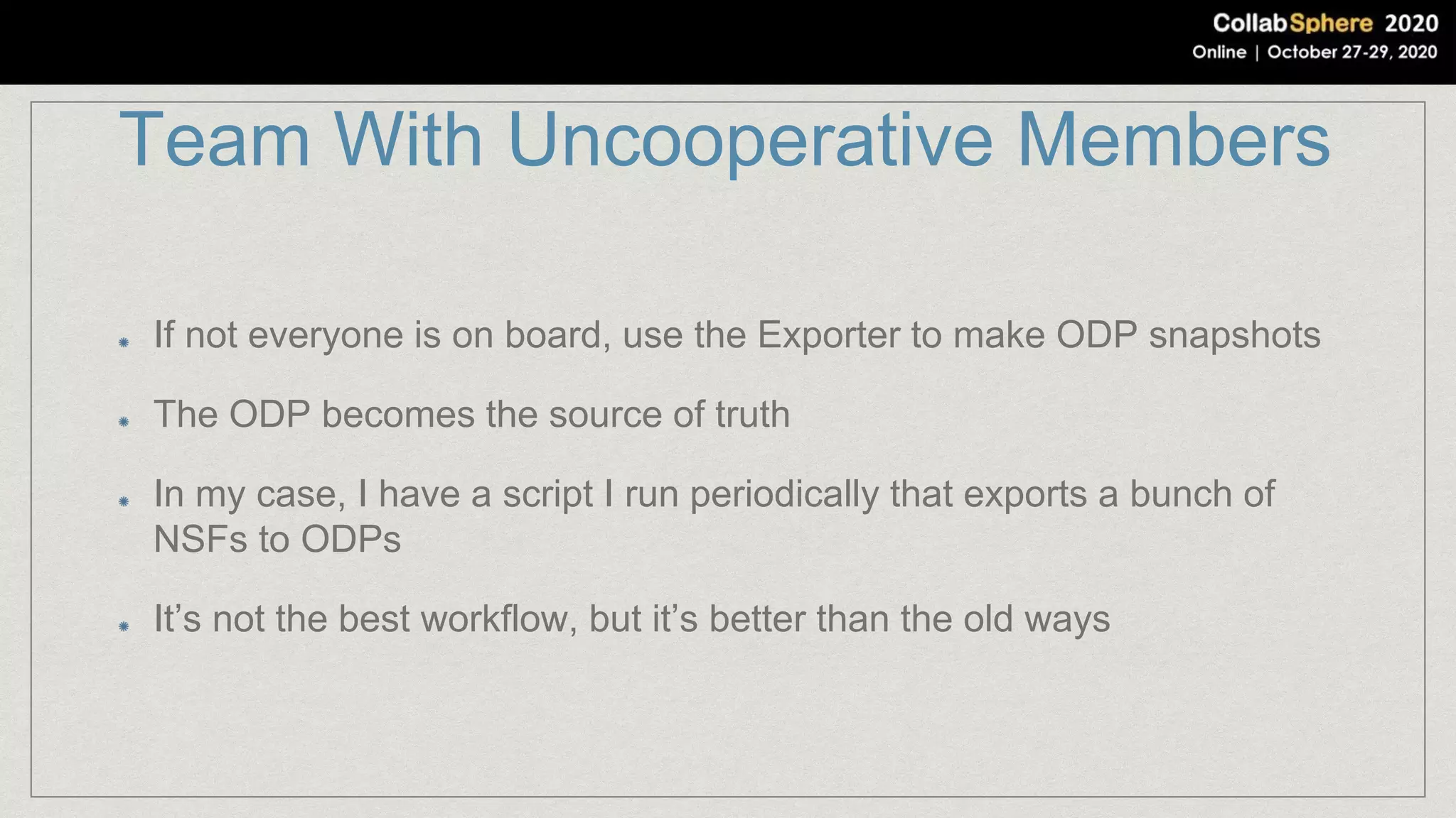 Team With Uncooperative Members
If not everyone is on board, use the Exporter to make ODP snapshots
The ODP becomes the source of truth
In my case, I have a script I run periodically that exports a bunch of
NSFs to ODPs
It’s not the best workflow, but it’s better than the old ways
 