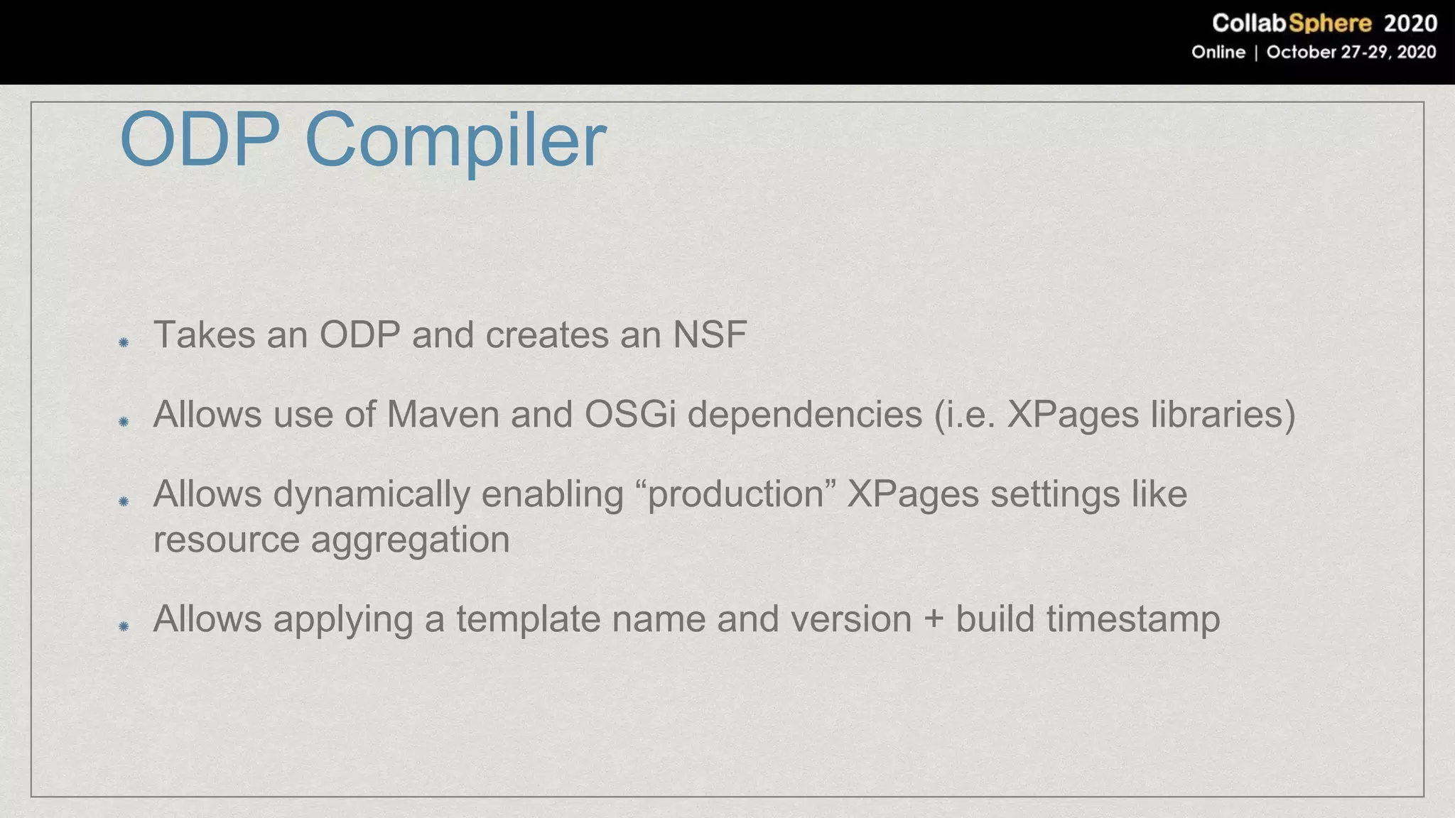 ODP Compiler
Takes an ODP and creates an NSF
Allows use of Maven and OSGi dependencies (i.e. XPages libraries)
Allows dynamically enabling “production” XPages settings like
resource aggregation
Allows applying a template name and version + build timestamp
 