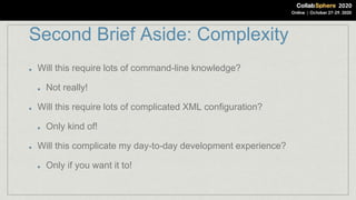 Second Brief Aside: Complexity
Will this require lots of command-line knowledge?
Not really!
Will this require lots of complicated XML configuration?
Only kind of!
Will this complicate my day-to-day development experience?
Only if you want it to!
 
