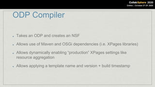 ODP Compiler
Takes an ODP and creates an NSF
Allows use of Maven and OSGi dependencies (i.e. XPages libraries)
Allows dynamically enabling “production” XPages settings like
resource aggregation
Allows applying a template name and version + build timestamp
 