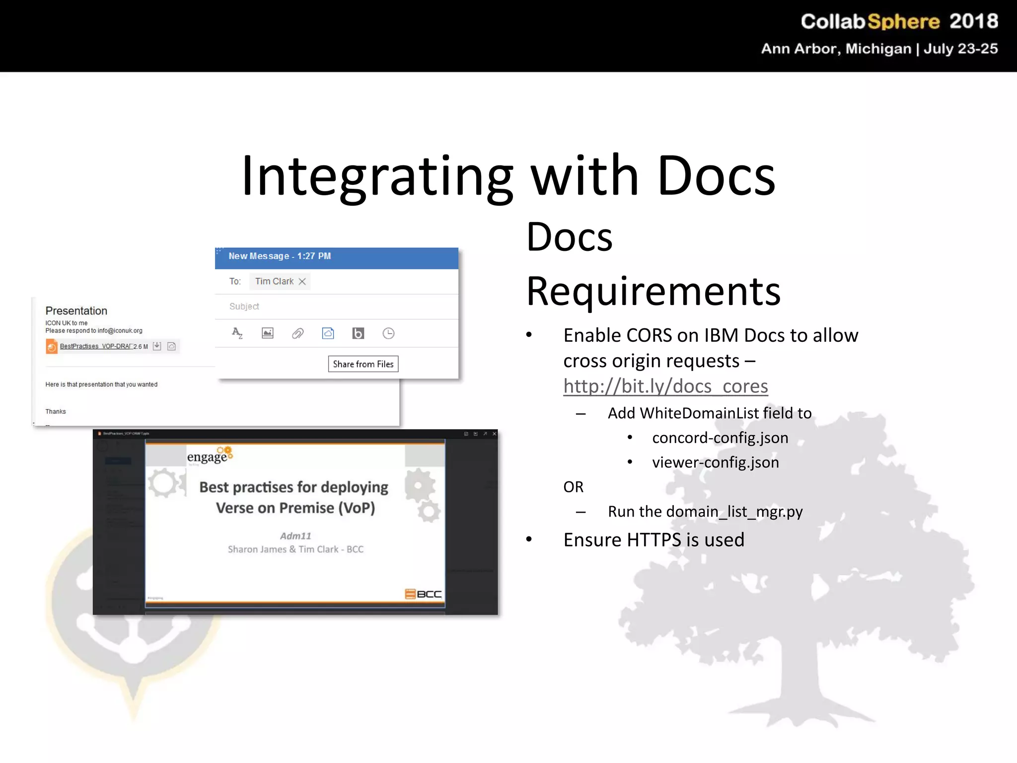 Integrating with Docs
Docs
Requirements
• Enable CORS on IBM Docs to allow
cross origin requests –
http://bit.ly/docs_cores
– Add WhiteDomainList field to
• concord-config.json
• viewer-config.json
OR
– Run the domain_list_mgr.py
• Ensure HTTPS is used
#engageug
 