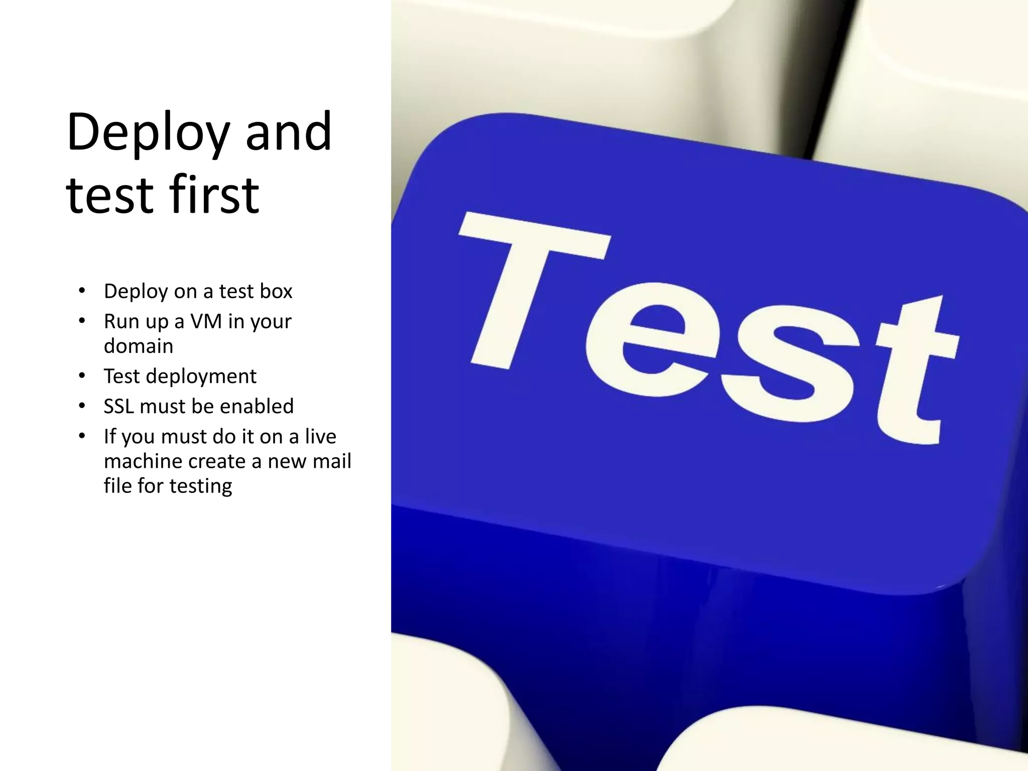 Deploy and
test first
• Deploy on a test box
• Run up a VM in your
domain
• Test deployment
• SSL must be enabled
• If you must do it on a live
machine create a new mail
file for testing
 