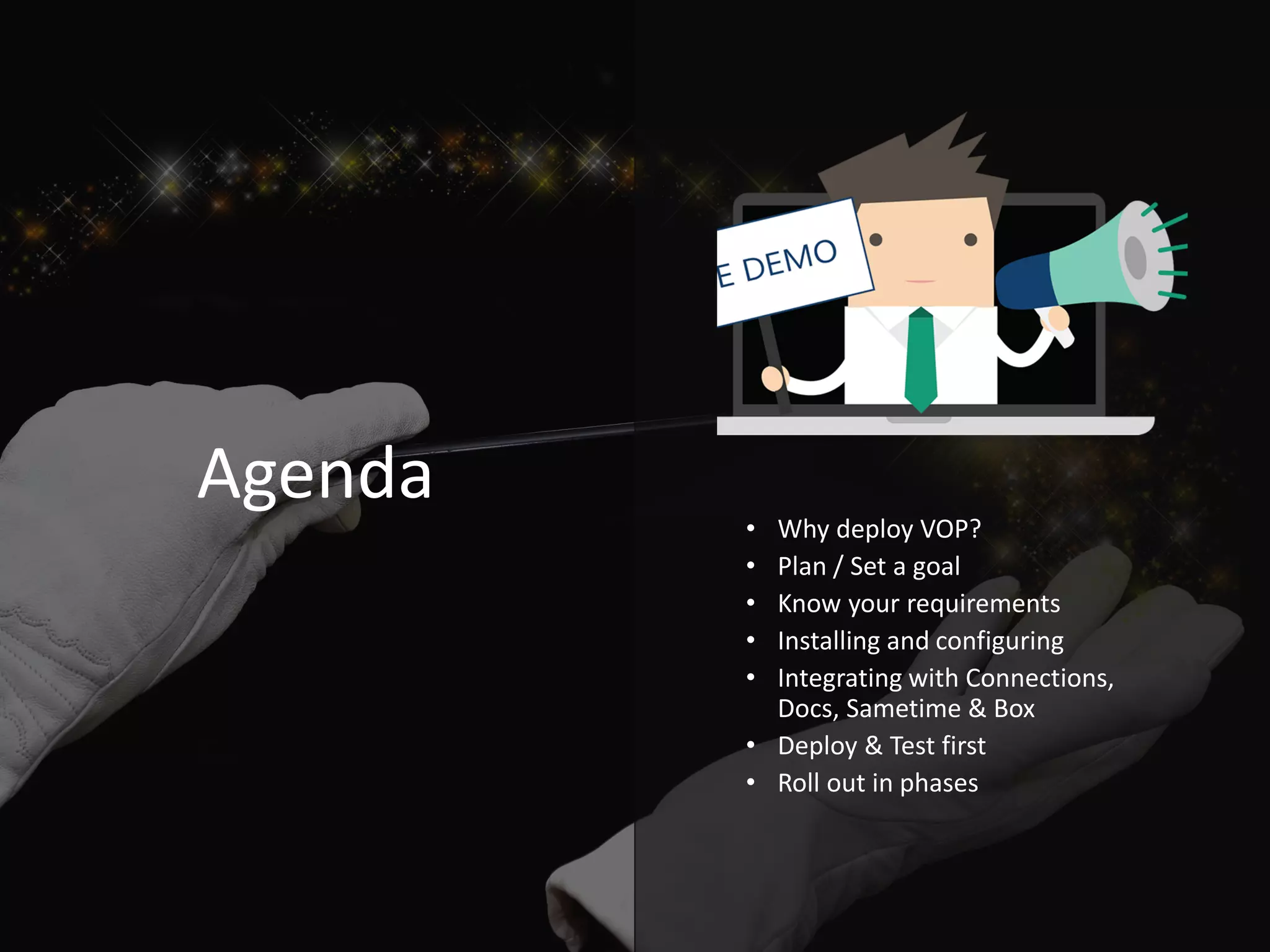 Agenda
• Why deploy VOP?
• Plan / Set a goal
• Know your requirements
• Installing and configuring
• Integrating with Connections,
Docs, Sametime & Box
• Deploy & Test first
• Roll out in phases
 