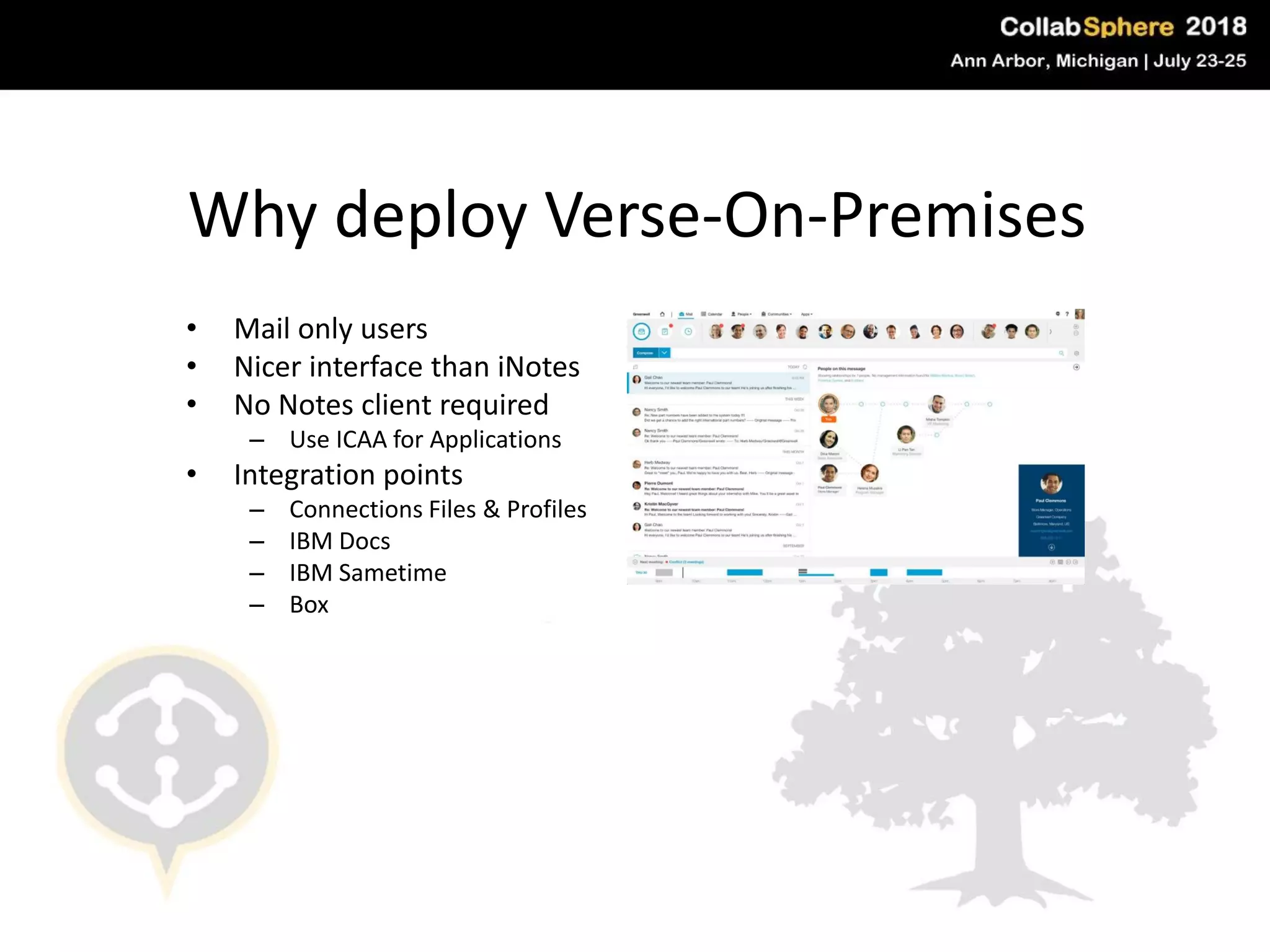 Why deploy Verse-On-Premises
• Mail only users
• Nicer interface than iNotes
• No Notes client required
– Use ICAA for Applications
• Integration points
– Connections Files & Profiles
– IBM Docs
– IBM Sametime
– Box
 
