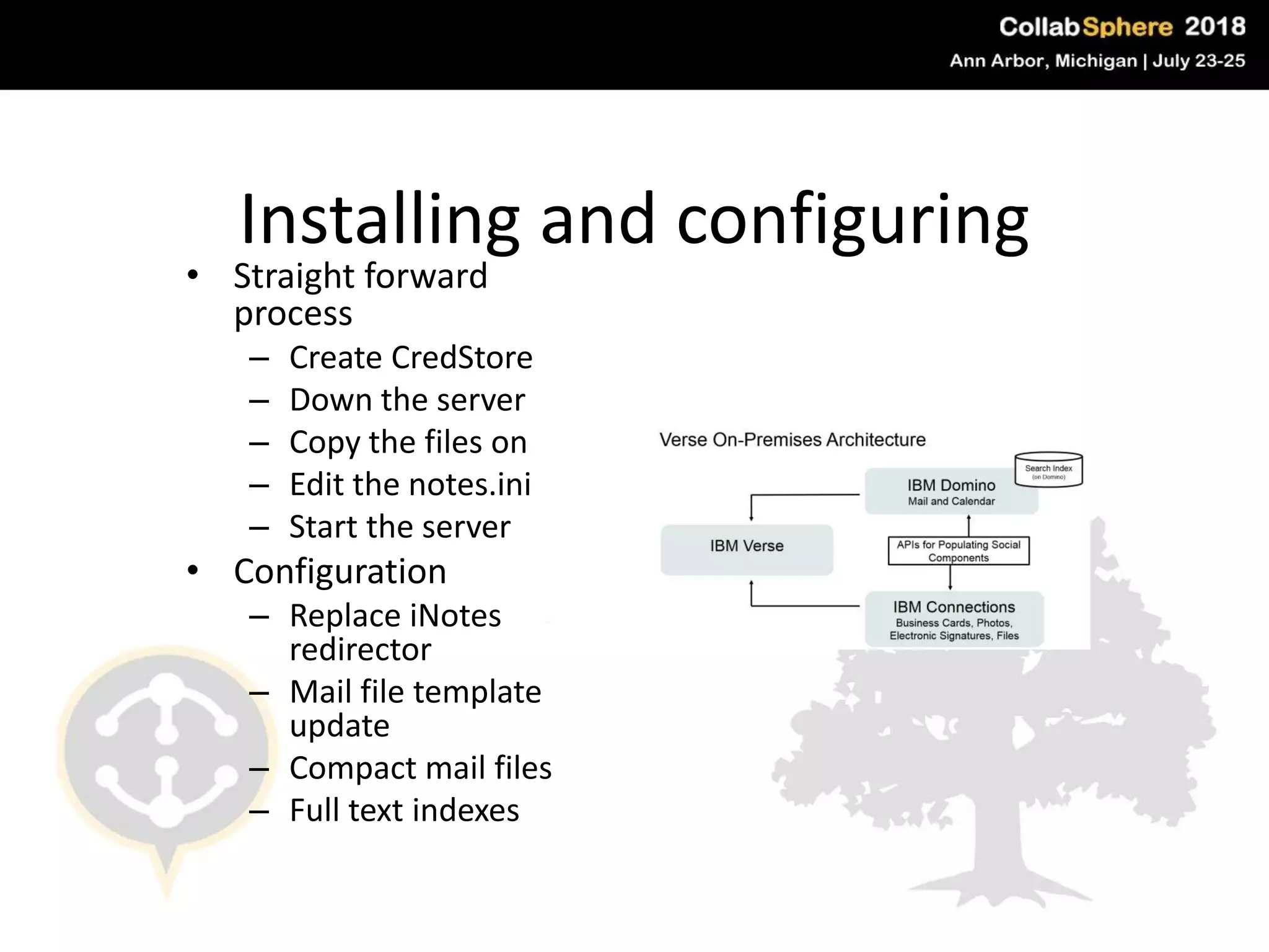 Installing and configuring
• Straight forward
process
– Create CredStore
– Down the server
– Copy the files on
– Edit the notes.ini
– Start the server
• Configuration
– Replace iNotes
redirector
– Mail file template
update
– Compact mail files
– Full text indexes
#engageug
 