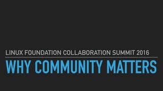 WHY COMMUNITY MATTERS
LINUX FOUNDATION COLLABORATION SUMMIT 2016
 