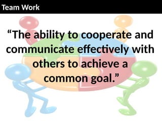 “The ability to cooperate and
communicate effectively with
others to achieve a
common goal.”
Team Work
 