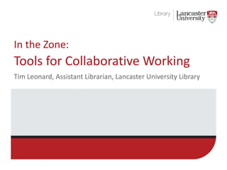 In the Zone:
Tim Leonard, Assistant Librarian, Lancaster University Library
Tools for Collaborative Working
 