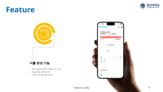 Feature
TEAM COLLABU 12
지출 관리 기능
• 목표 금액에 따른 지출 관리 기능
• 매달 목표 금액 관리
• 지출 건수 별 금액 관리
 