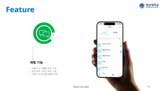 Feature
TEAM COLLABU 13
채팅 기능
• 사용자 간 소통을 위한 기능
• 정보 공유 / 공지 / 투표 기능
• 사용자 관심사별 채팅방 추천
 