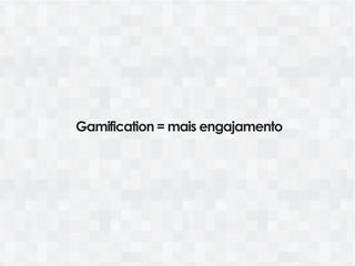 Gamification = mais engajamento