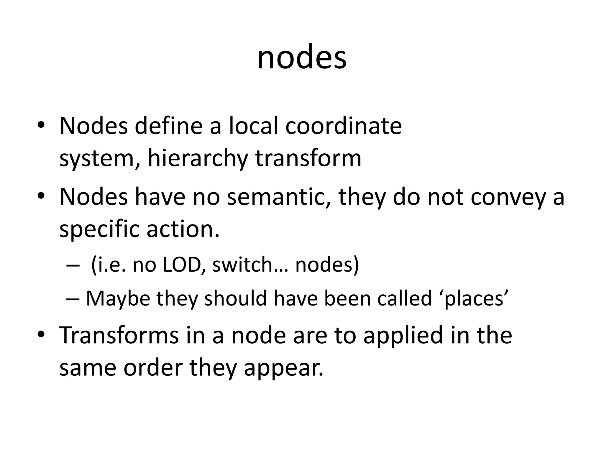 nodesNodes define a local coordinate system, hierarchy transformNodes have no semantic, they do not convey a specific action. (i.e. no LOD, switch… nodes)Maybe they should have been called ‘places’Transforms in a node are to applied in the same order they appear.