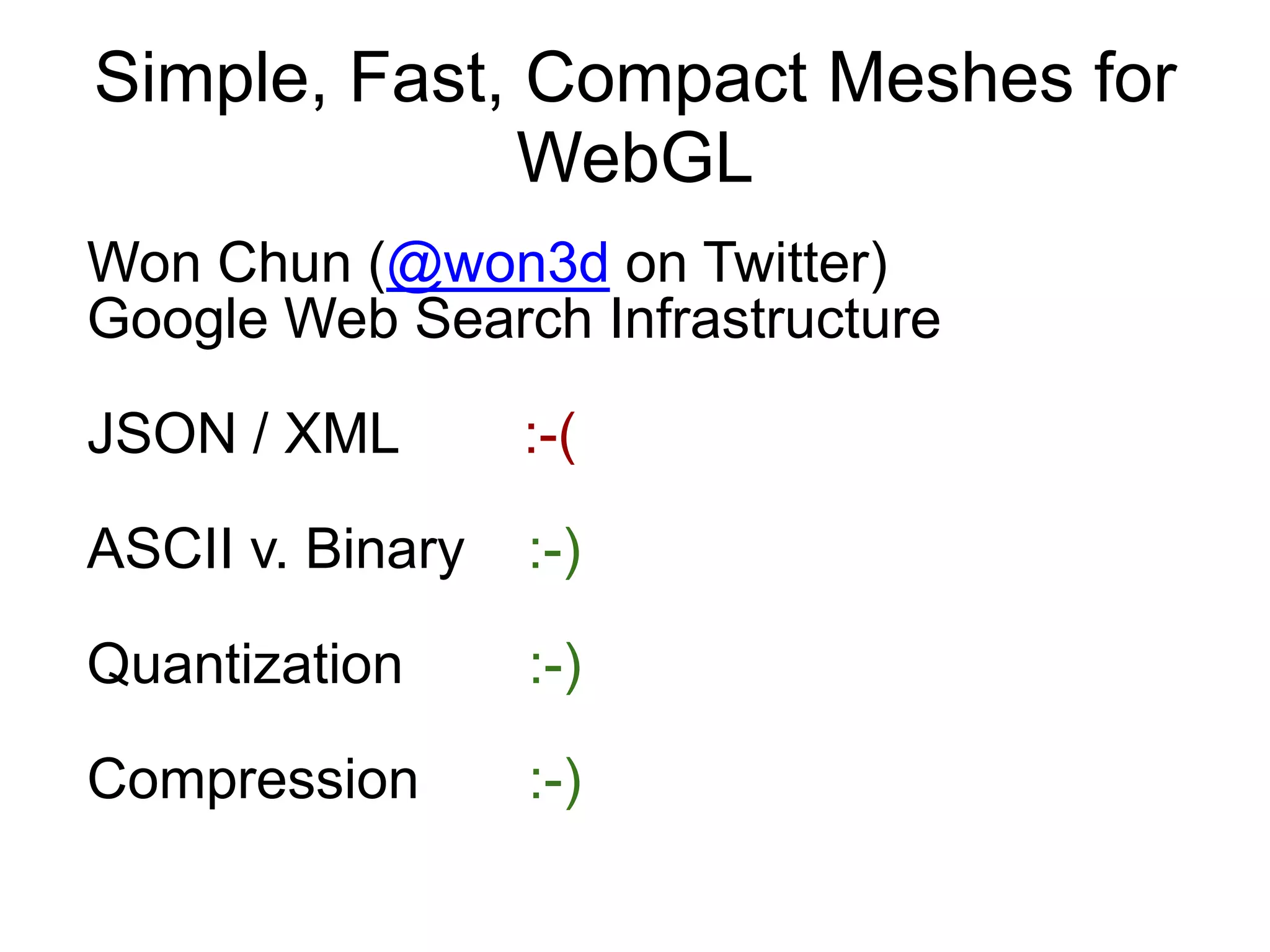 Simple, Fast, Compact Meshes for WebGLWon Chun (@won3d on Twitter)Google Web Search InfrastructureJSON / XML        :-(ASCII v. Binary    :-)Quantization        :-)Compression       :-)