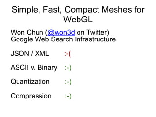 Simple, Fast, Compact Meshes for WebGLWon Chun (@won3d on Twitter)Google Web Search InfrastructureJSON / XML        :-(ASCII v. Binary    :-)Quantization        :-)Compression       :-)