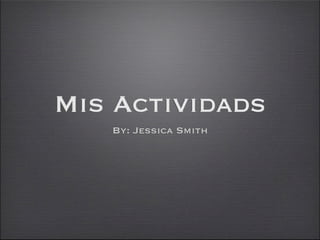 Mis Actividads
   By: Jessica Smith
 